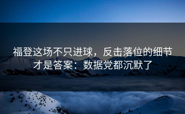 福登这场不只进球，反击落位的细节才是答案：数据党都沉默了