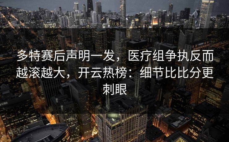 多特赛后声明一发，医疗组争执反而越滚越大，开云热榜：细节比比分更刺眼