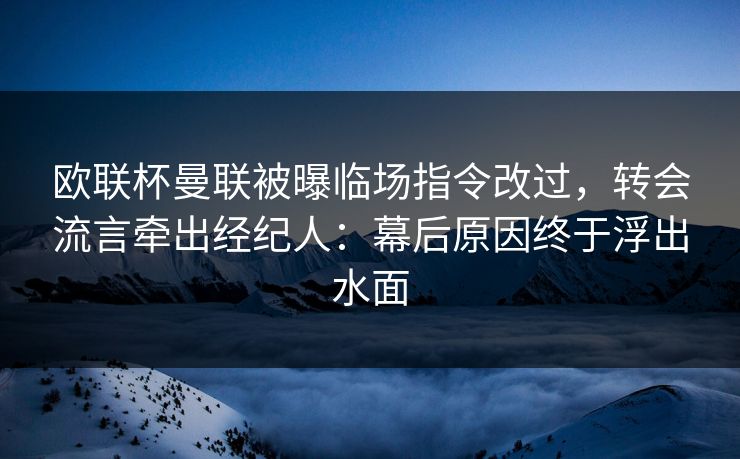 欧联杯曼联被曝临场指令改过，转会流言牵出经纪人：幕后原因终于浮出水面