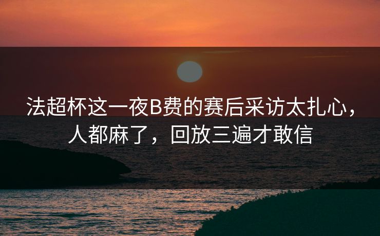 法超杯这一夜B费的赛后采访太扎心，人都麻了，回放三遍才敢信