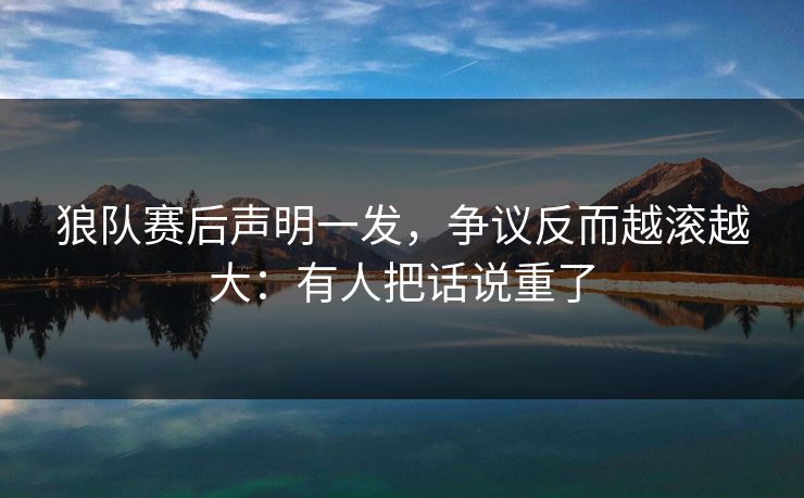 狼队赛后声明一发，争议反而越滚越大：有人把话说重了