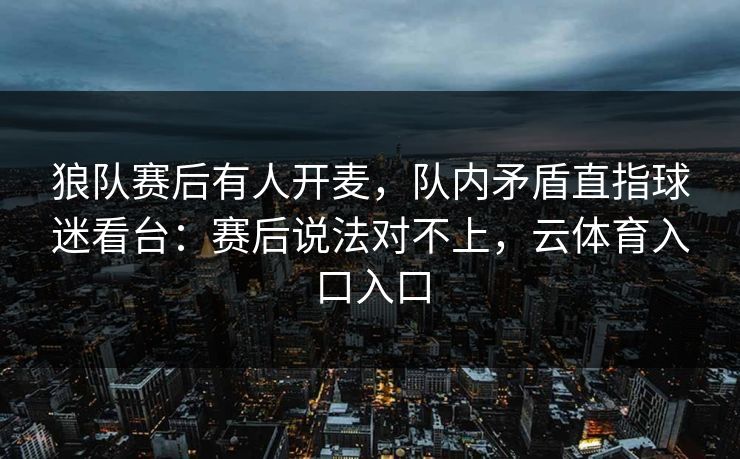 狼队赛后有人开麦，队内矛盾直指球迷看台：赛后说法对不上，云体育入口入口