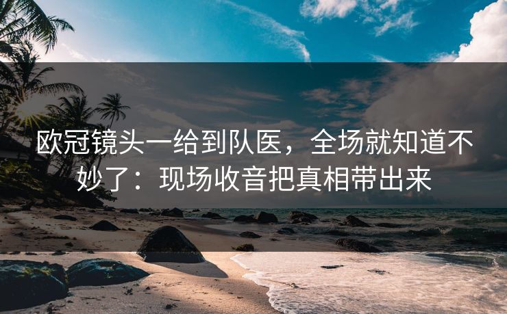 欧冠镜头一给到队医，全场就知道不妙了：现场收音把真相带出来