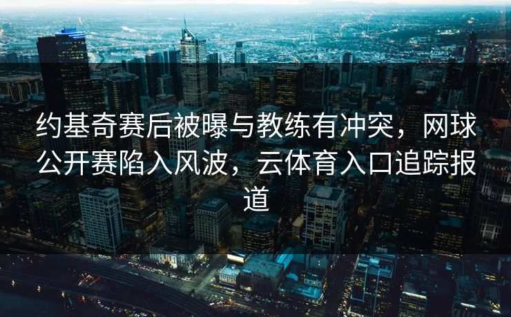 约基奇赛后被曝与教练有冲突，网球公开赛陷入风波，云体育入口追踪报道