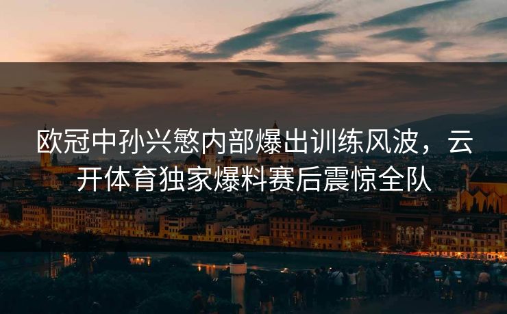 欧冠中孙兴慜内部爆出训练风波，云开体育独家爆料赛后震惊全队
