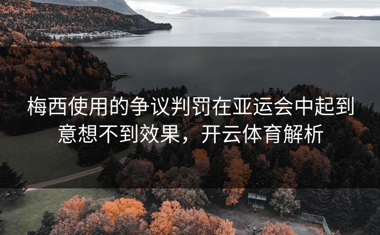 梅西使用的争议判罚在亚运会中起到意想不到效果，<strong>开云体育</strong>解析