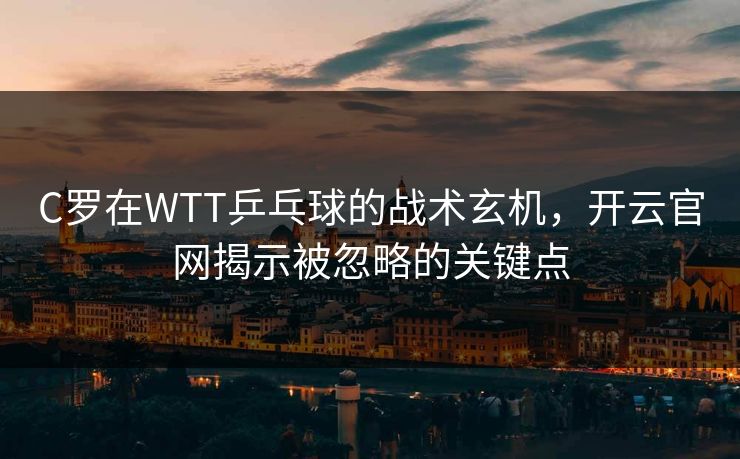 C罗在WTT乒乓球的战术玄机，开云官网揭示被忽略的关键点