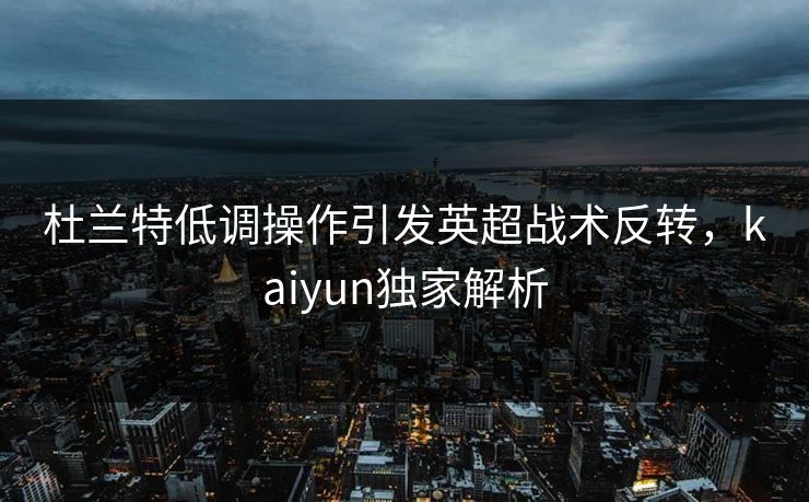 杜兰特低调操作引发英超战术反转，kaiyun独家解析
