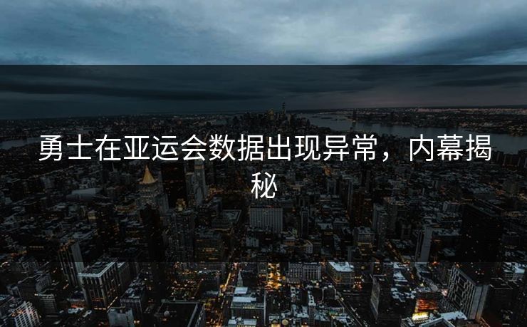勇士在亚运会数据出现异常，内幕揭秘