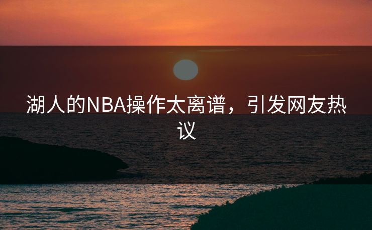 湖人的NBA操作太离谱，引发网友热议