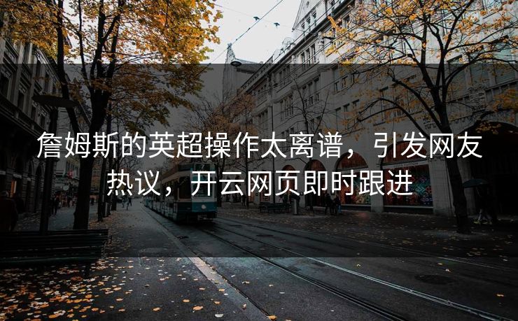 詹姆斯的英超操作太离谱，引发网友热议，开云网页即时跟进