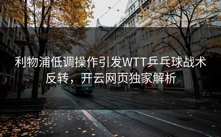 利物浦低调操作引发WTT乒乓球战术反转，开云网页独家解析