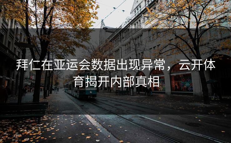 拜仁在亚运会数据出现异常，云开体育揭开内部真相
