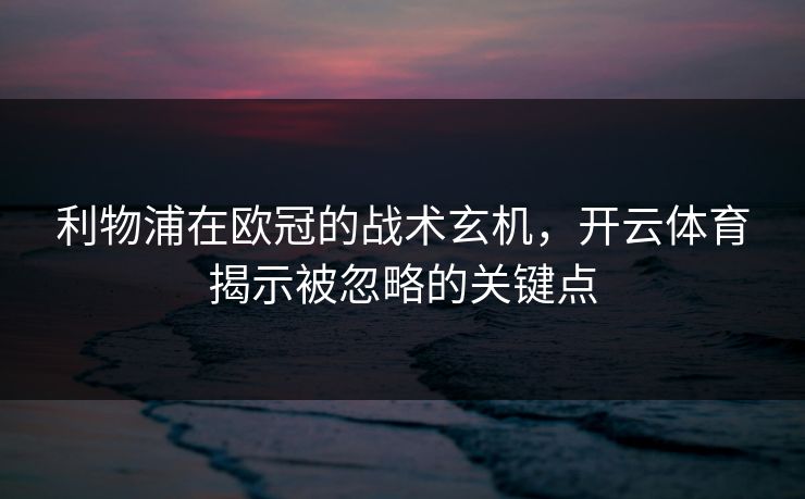 利物浦在欧冠的战术玄机，<strong>开云体育</strong>揭示被忽略的关键点