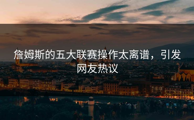 詹姆斯的五大联赛操作太离谱，引发网友热议