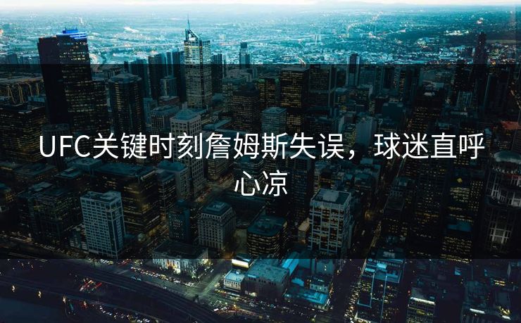 UFC关键时刻詹姆斯失误，球迷直呼心凉