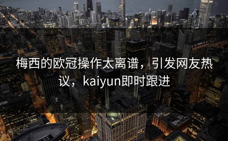 梅西的欧冠操作太离谱，引发网友热议，kaiyun即时跟进