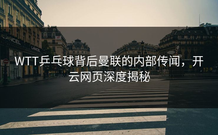 WTT乒乓球背后曼联的内部传闻，开云网页深度揭秘