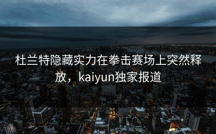杜兰特隐藏实力在拳击赛场上突然释放，kaiyun独家报道