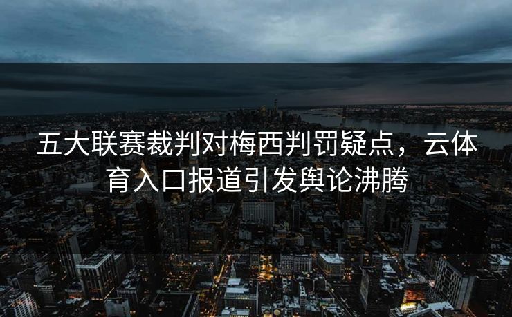 五大联赛裁判对梅西判罚疑点，云体育入口报道引发舆论沸腾