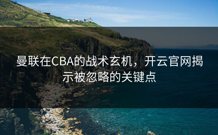 曼联在CBA的战术玄机，开云官网揭示被忽略的关键点