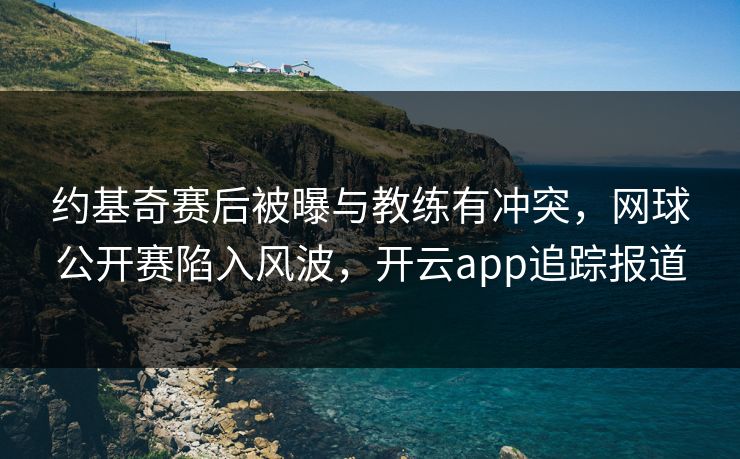 约基奇赛后被曝与教练有冲突，网球公开赛陷入风波，开云app追踪报道
