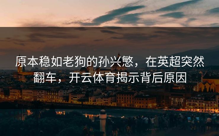 原本稳如老狗的孙兴慜，在英超突然翻车，<strong>开云体育</strong>揭示背后原因