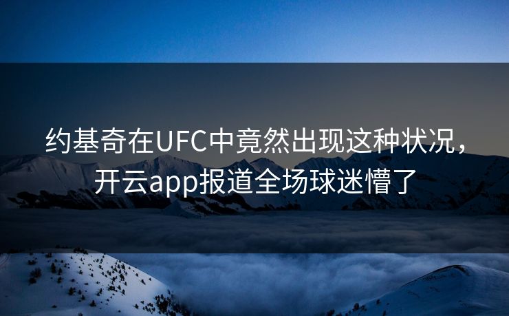 约基奇在UFC中竟然出现这种状况，开云app报道全场球迷懵了