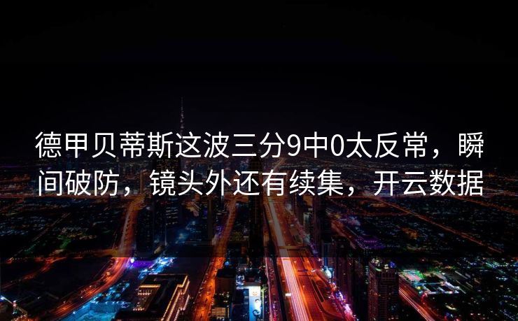 德甲贝蒂斯这波三分9中0太反常，瞬间破防，镜头外还有续集，开云数据
